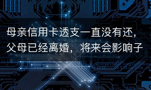 母亲信用卡透支一直没有还，父母已经离婚，将来会影响子女吗