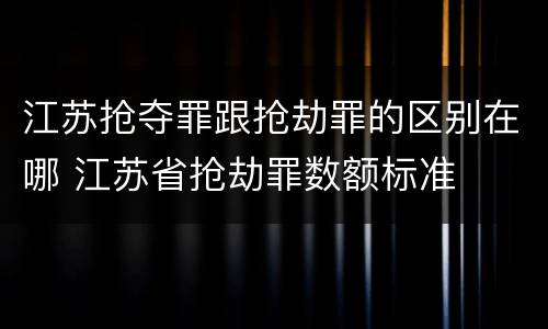 江苏抢夺罪跟抢劫罪的区别在哪 江苏省抢劫罪数额标准
