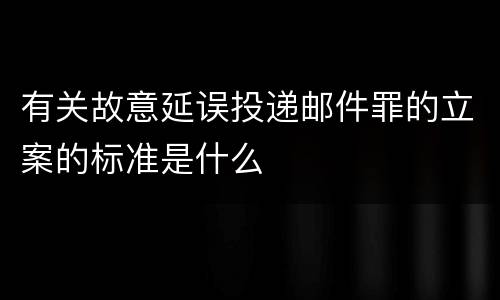 有关故意延误投递邮件罪的立案的标准是什么