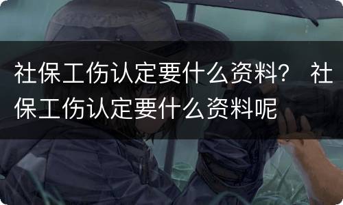 社保工伤认定要什么资料？ 社保工伤认定要什么资料呢