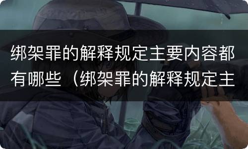 绑架罪的解释规定主要内容都有哪些（绑架罪的解释规定主要内容都有哪些方面）
