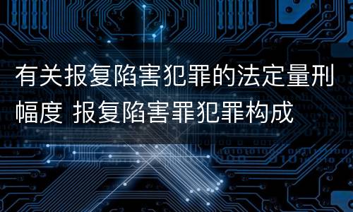 有关报复陷害犯罪的法定量刑幅度 报复陷害罪犯罪构成