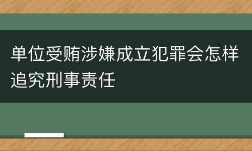 单位受贿涉嫌成立犯罪会怎样追究刑事责任