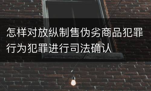 怎样对放纵制售伪劣商品犯罪行为犯罪进行司法确认