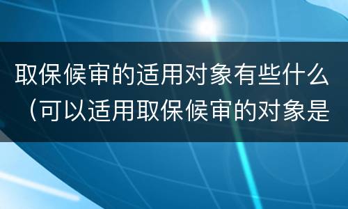 取保候审的适用对象有些什么（可以适用取保候审的对象是什么）