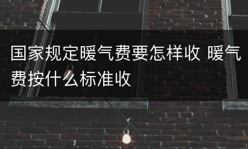 国家规定暖气费要怎样收 暖气费按什么标准收