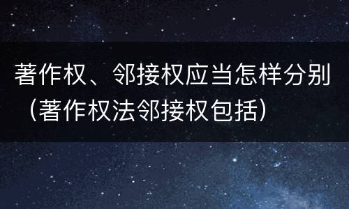 著作权、邻接权应当怎样分别（著作权法邻接权包括）