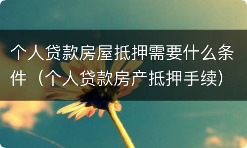 个人贷款房屋抵押需要什么条件（个人贷款房产抵押手续）