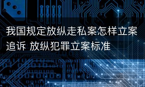 我国规定放纵走私案怎样立案追诉 放纵犯罪立案标准