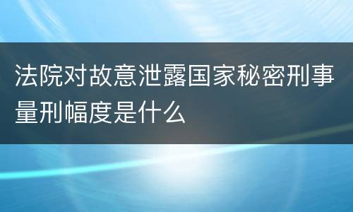 法院对故意泄露国家秘密刑事量刑幅度是什么