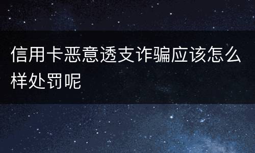 信用卡恶意透支诈骗应该怎么样处罚呢