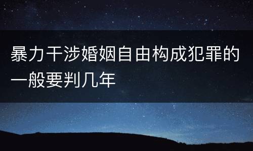 暴力干涉婚姻自由构成犯罪的一般要判几年