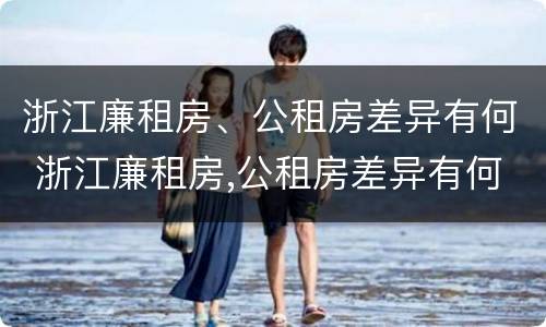 浙江廉租房、公租房差异有何 浙江廉租房,公租房差异有何影响