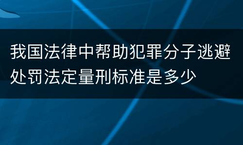我国法律中帮助犯罪分子逃避处罚法定量刑标准是多少