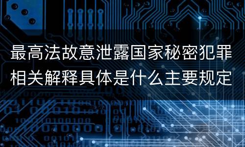 最高法故意泄露国家秘密犯罪相关解释具体是什么主要规定