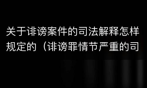 关于诽谤案件的司法解释怎样规定的（诽谤罪情节严重的司法解释）