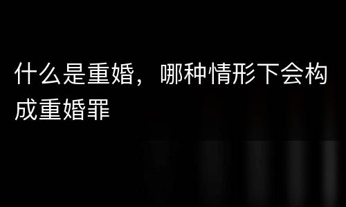 什么是重婚，哪种情形下会构成重婚罪