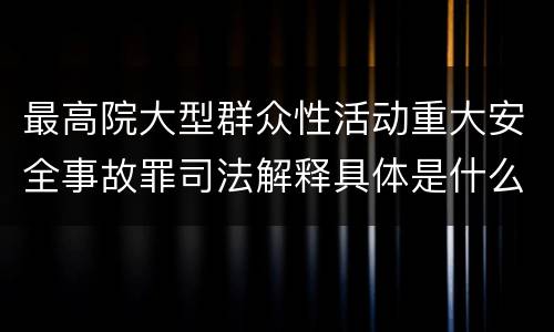 最高院大型群众性活动重大安全事故罪司法解释具体是什么内容
