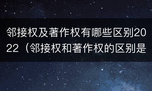邻接权及著作权有哪些区别2022（邻接权和著作权的区别是什么?）