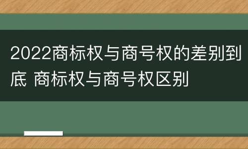 2022商标权与商号权的差别到底 商标权与商号权区别