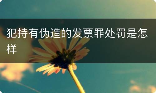 犯持有伪造的发票罪处罚是怎样