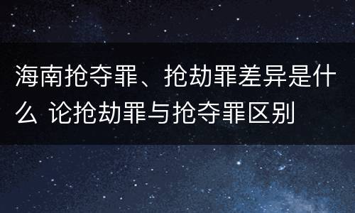 海南抢夺罪、抢劫罪差异是什么 论抢劫罪与抢夺罪区别