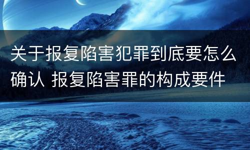 关于报复陷害犯罪到底要怎么确认 报复陷害罪的构成要件