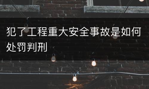 犯了工程重大安全事故是如何处罚判刑