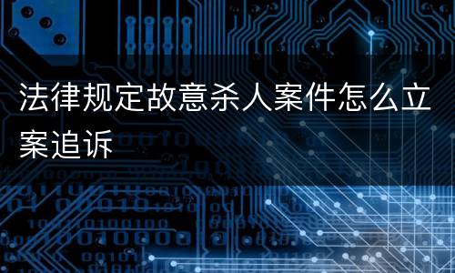法律规定故意杀人案件怎么立案追诉