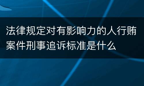 法律规定对有影响力的人行贿案件刑事追诉标准是什么