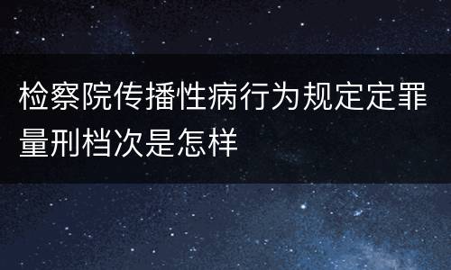 检察院传播性病行为规定定罪量刑档次是怎样