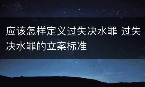 应该怎样定义过失决水罪 过失决水罪的立案标准