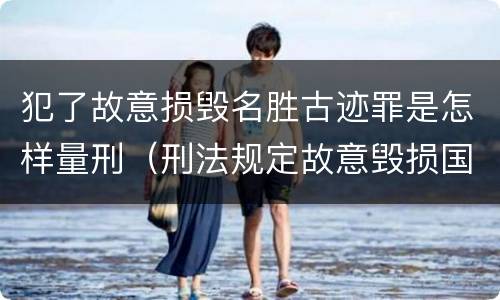犯了故意损毁名胜古迹罪是怎样量刑（刑法规定故意毁损国家保护的名胜古迹情节严重的处）