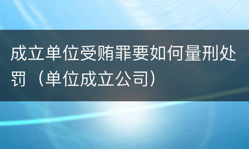 成立单位受贿罪要如何量刑处罚（单位成立公司）