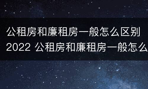 公租房和廉租房一般怎么区别2022 公租房和廉租房一般怎么区别2022年的