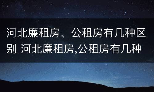 河北廉租房、公租房有几种区别 河北廉租房,公租房有几种区别在哪