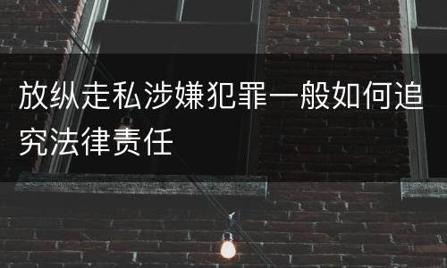 放纵走私涉嫌犯罪一般如何追究法律责任