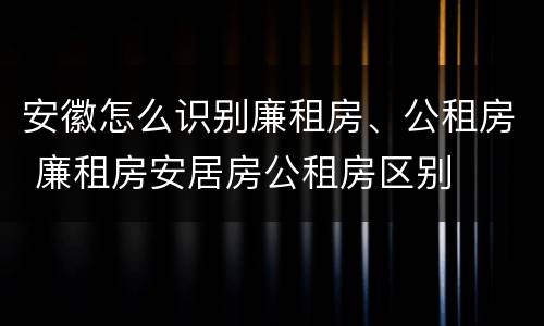 安徽怎么识别廉租房、公租房 廉租房安居房公租房区别