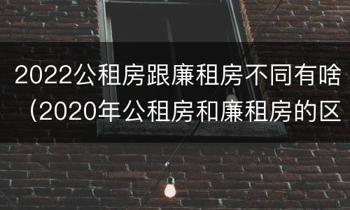 2022公租房跟廉租房不同有啥（2020年公租房和廉租房的区别）