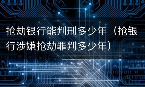 抢劫银行能判刑多少年（抢银行涉嫌抢劫罪判多少年）