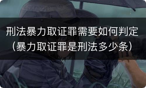 刑法暴力取证罪需要如何判定（暴力取证罪是刑法多少条）
