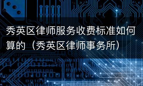 秀英区律师服务收费标准如何算的（秀英区律师事务所）