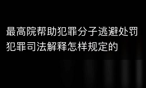 最高院帮助犯罪分子逃避处罚犯罪司法解释怎样规定的