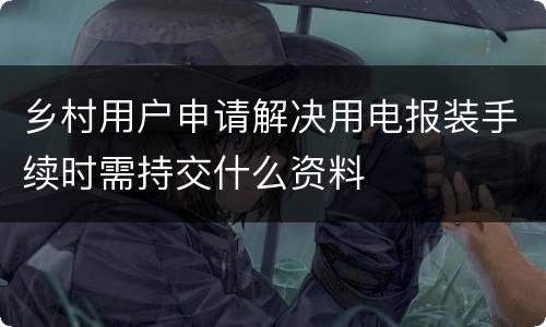 乡村用户申请解决用电报装手续时需持交什么资料