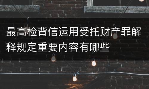 最高检背信运用受托财产罪解释规定重要内容有哪些