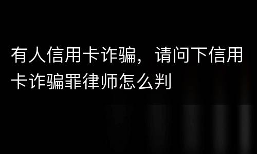 有人信用卡诈骗，请问下信用卡诈骗罪律师怎么判
