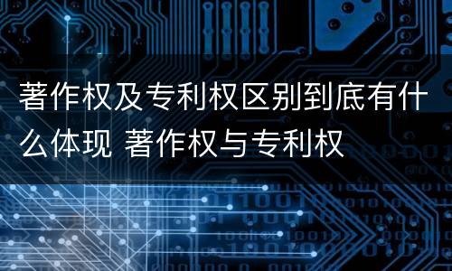 著作权及专利权区别到底有什么体现 著作权与专利权