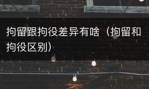 拘留跟拘役差异有啥（拘留和拘役区别）