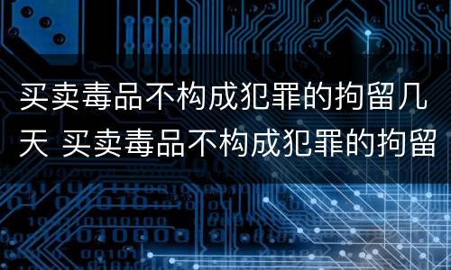 买卖毒品不构成犯罪的拘留几天 买卖毒品不构成犯罪的拘留几天判刑