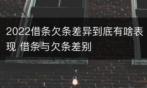 2022借条欠条差异到底有啥表现 借条与欠条差别